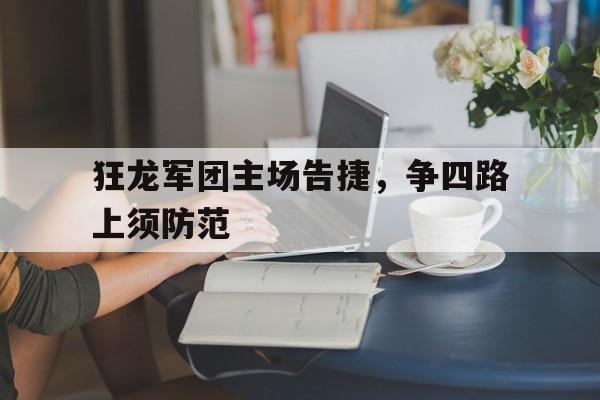 AG体育官网-狂龙军团主场告捷，争四路上须防范(军团荣耀官方网站)